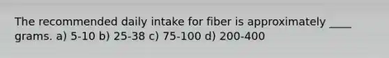 The recommended daily intake for fiber is approximately ____ grams. a) 5-10 b) 25-38 c) 75-100 d) 200-400