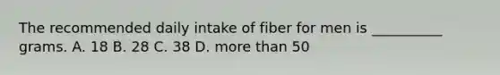 The recommended daily intake of fiber for men is __________ grams. A. 18 B. 28 C. 38 D. <a href='https://www.questionai.com/knowledge/keWHlEPx42-more-than' class='anchor-knowledge'>more than</a> 50