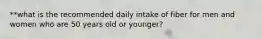 **what is the recommended daily intake of fiber for men and women who are 50 years old or younger?