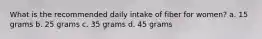 What is the recommended daily intake of fiber for women? a. 15 grams b. 25 grams c. 35 grams d. 45 grams