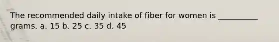 The recommended daily intake of fiber for women is __________ grams. a. 15 b. 25 c. 35 d. 45