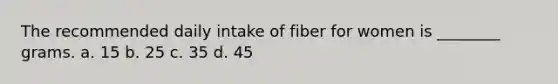 The recommended daily intake of fiber for women is ________ grams. a. 15 b. 25 c. 35 d. 45