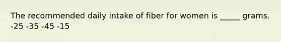 The recommended daily intake of fiber for women is _____ grams. -25 -35 -45 -15