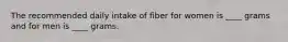 The recommended daily intake of fiber for women is ____ grams and for men is ____ grams.