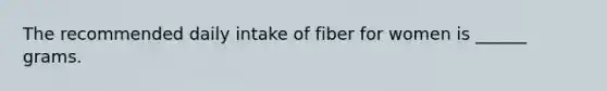 The recommended daily intake of fiber for women is ______ grams.