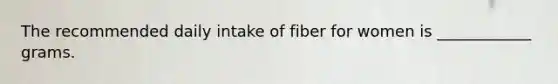 The recommended daily intake of fiber for women is ____________ grams.