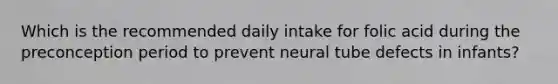 Which is the recommended daily intake for folic acid during the preconception period to prevent neural tube defects in infants?