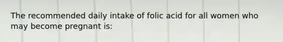 The recommended daily intake of folic acid for all women who may become pregnant is: