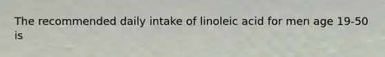 The recommended daily intake of linoleic acid for men age 19-50 is