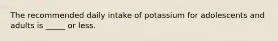 The recommended daily intake of potassium for adolescents and adults is _____ or less.
