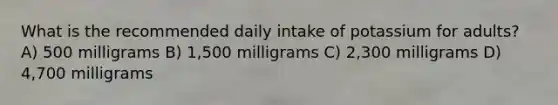 What is the recommended daily intake of potassium for adults? A) 500 milligrams B) 1,500 milligrams C) 2,300 milligrams D) 4,700 milligrams