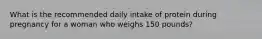 What is the recommended daily intake of protein during pregnancy for a woman who weighs 150 pounds?