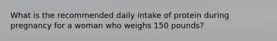 What is the recommended daily intake of protein during pregnancy for a woman who weighs 150 pounds?