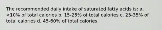 The recommended daily intake of saturated fatty acids is: a. <10% of total calories b. 15-25% of total calories c. 25-35% of total calories d. 45-60% of total calories