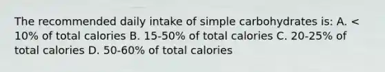 The recommended daily intake of simple carbohydrates is: A. < 10% of total calories B. 15-50% of total calories C. 20-25% of total calories D. 50-60% of total calories