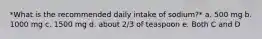 *What is the recommended daily intake of sodium?* a. 500 mg b. 1000 mg c. 1500 mg d. about 2/3 of teaspoon e. Both C and D