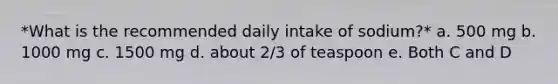 *What is the recommended daily intake of sodium?* a. 500 mg b. 1000 mg c. 1500 mg d. about 2/3 of teaspoon e. Both C and D