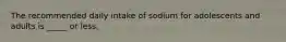 The recommended daily intake of sodium for adolescents and adults is _____ or less.