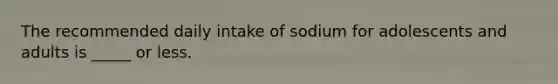 The recommended daily intake of sodium for adolescents and adults is _____ or less.