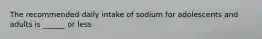 The recommended daily intake of sodium for adolescents and adults is ______ or less