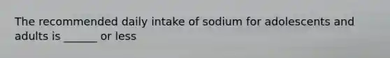 The recommended daily intake of sodium for adolescents and adults is ______ or less