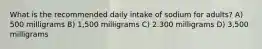 What is the recommended daily intake of sodium for adults? A) 500 milligrams B) 1,500 milligrams C) 2.300 milligrams D) 3,500 milligrams