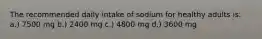 The recommended daily intake of sodium for healthy adults is: a.) 7500 mg b.) 2400 mg c.) 4800 mg d.) 3600 mg