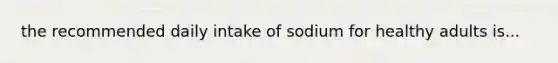 the recommended daily intake of sodium for healthy adults is...