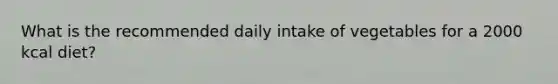 What is the recommended daily intake of vegetables for a 2000 kcal diet?