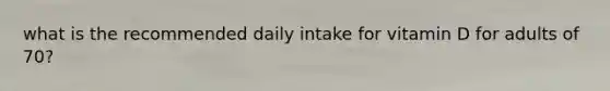 what is the recommended daily intake for vitamin D for adults of 70?