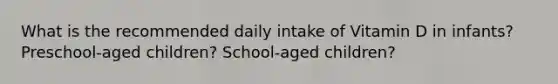 What is the recommended daily intake of Vitamin D in infants? Preschool-aged children? School-aged children?