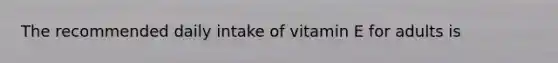 The recommended daily intake of vitamin E for adults is