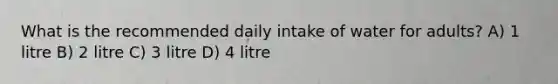 What is the recommended daily intake of water for adults? A) 1 litre B) 2 litre C) 3 litre D) 4 litre