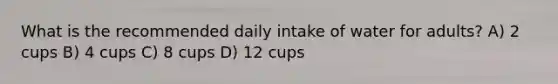 What is the recommended daily intake of water for adults? A) 2 cups B) 4 cups C) 8 cups D) 12 cups