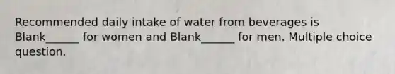 Recommended daily intake of water from beverages is Blank______ for women and Blank______ for men. Multiple choice question.