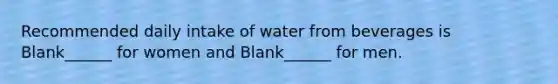 Recommended daily intake of water from beverages is Blank______ for women and Blank______ for men.