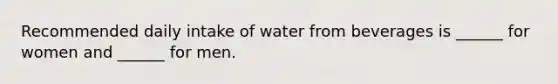 Recommended daily intake of water from beverages is ______ for women and ______ for men.