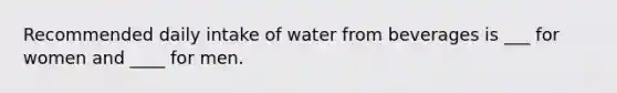 Recommended daily intake of water from beverages is ___ for women and ____ for men.