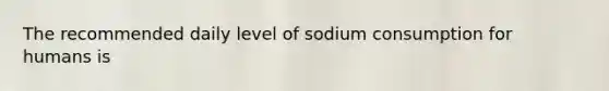 The recommended daily level of sodium consumption for humans is