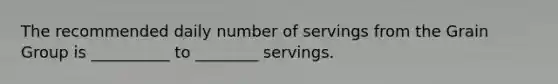 The recommended daily number of servings from the Grain Group is __________ to ________ servings.