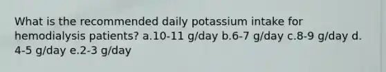 What is the recommended daily potassium intake for hemodialysis patients? a.​10-11 g/day b.​6-7 g/day c.​8-9 g/day d.​4-5 g/day e.​2-3 g/day