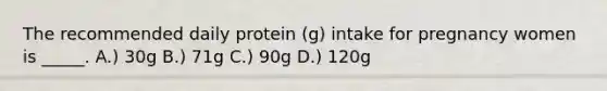 The recommended daily protein (g) intake for pregnancy women is _____. A.) 30g B.) 71g C.) 90g D.) 120g