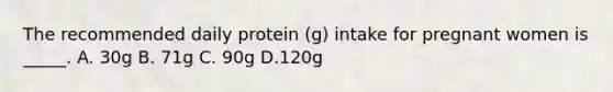 The recommended daily protein (g) intake for pregnant women is _____. A. 30g B. 71g C. 90g D.120g