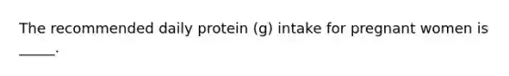 The recommended daily protein (g) intake for pregnant women is _____.