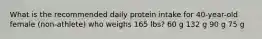 What is the recommended daily protein intake for 40-year-old female (non-athlete) who weighs 165 lbs? 60 g 132 g 90 g 75 g