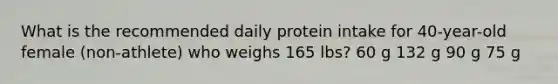 What is the recommended daily protein intake for 40-year-old female (non-athlete) who weighs 165 lbs? 60 g 132 g 90 g 75 g