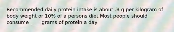 Recommended daily protein intake is about .8 g per kilogram of body weight or 10% of a persons diet Most people should consume ____ grams of protein a day