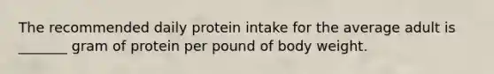 The recommended daily protein intake for the average adult is ______​_ gram of protein per pound of body weight.