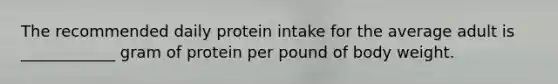 The recommended daily protein intake for the average adult is ___________​_ gram of protein per pound of body weight.