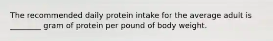 The recommended daily protein intake for the average adult is _______​_ gram of protein per pound of body weight.